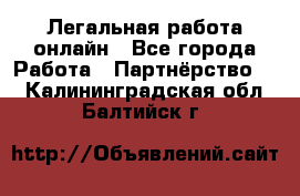 Легальная работа онлайн - Все города Работа » Партнёрство   . Калининградская обл.,Балтийск г.